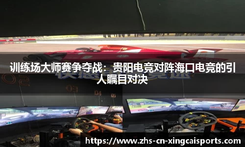 训练场大师赛争夺战：贵阳电竞对阵海口电竞的引人瞩目对决
