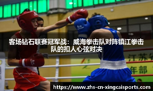 客场钻石联赛冠军战：威海拳击队对阵镇江拳击队的扣人心弦对决