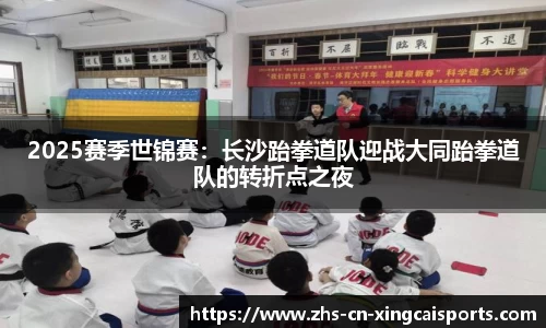 2025赛季世锦赛：长沙跆拳道队迎战大同跆拳道队的转折点之夜