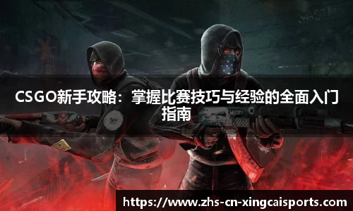 CSGO新手攻略：掌握比赛技巧与经验的全面入门指南