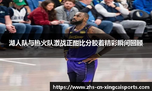 湖人队与热火队激战正酣比分胶着精彩瞬间回顾
