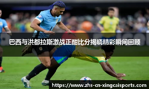 巴西与洪都拉斯激战正酣比分揭晓精彩瞬间回顾