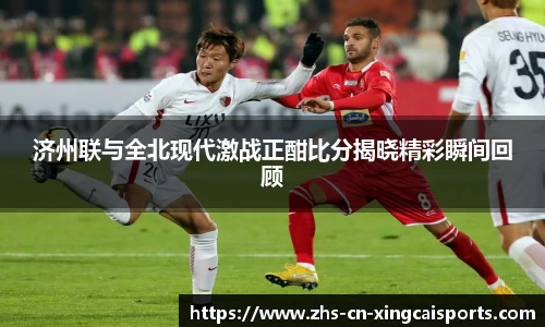 济州联与全北现代激战正酣比分揭晓精彩瞬间回顾